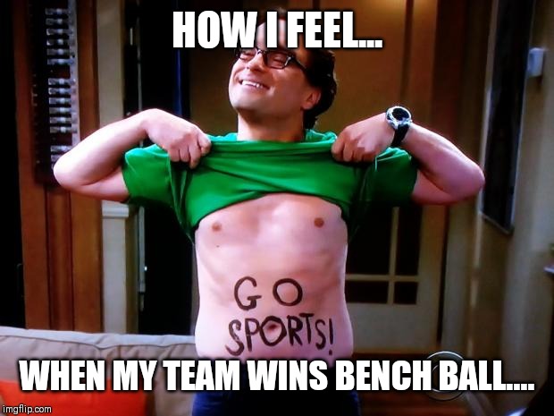 Go Sports | HOW I FEEL... WHEN MY TEAM WINS BENCH BALL.... | image tagged in go sports | made w/ Imgflip meme maker