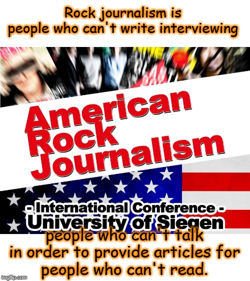 Rock journalism | Rock journalism is 
people who can't write interviewing; people who can't talk in order to provide articles for
people who can't read. | image tagged in politics | made w/ Imgflip meme maker