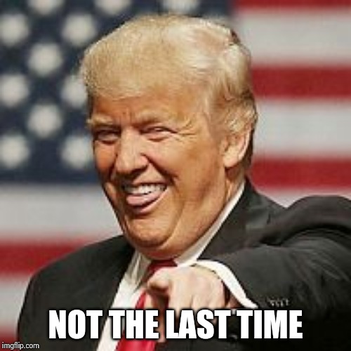 Trump Laughing | NOT THE LAST TIME | image tagged in trump laughing | made w/ Imgflip meme maker