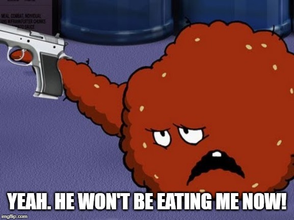 Meatwad with a gun | YEAH. HE WON'T BE EATING ME NOW! | image tagged in meatwad with a gun | made w/ Imgflip meme maker