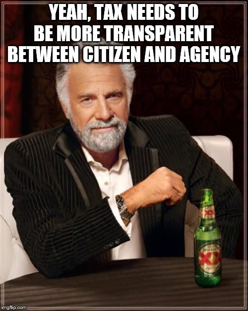 The Most Interesting Man In The World Meme | YEAH, TAX NEEDS TO BE MORE TRANSPARENT BETWEEN CITIZEN AND AGENCY | image tagged in memes,the most interesting man in the world | made w/ Imgflip meme maker