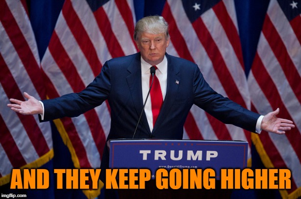 Trump Bruh | AND THEY KEEP GOING HIGHER | image tagged in trump bruh | made w/ Imgflip meme maker