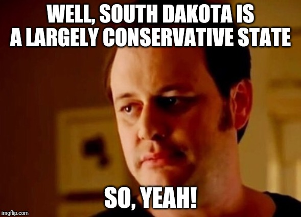 Well she's a guy so | WELL, SOUTH DAKOTA IS A LARGELY CONSERVATIVE STATE SO, YEAH! | image tagged in well she's a guy so | made w/ Imgflip meme maker