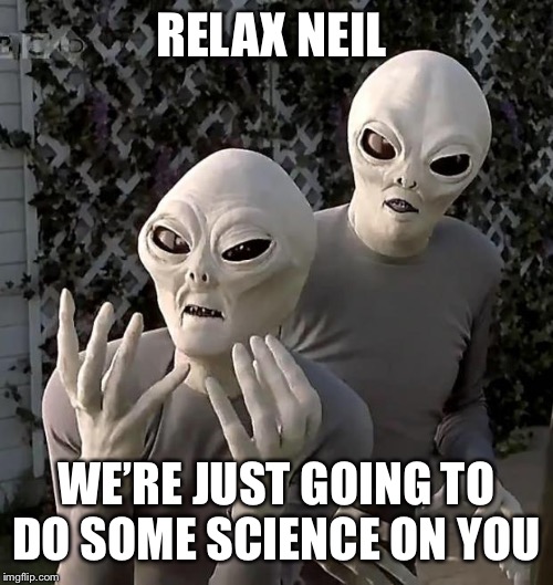 Aliens | RELAX NEIL WE’RE JUST GOING TO DO SOME SCIENCE ON YOU | image tagged in aliens | made w/ Imgflip meme maker