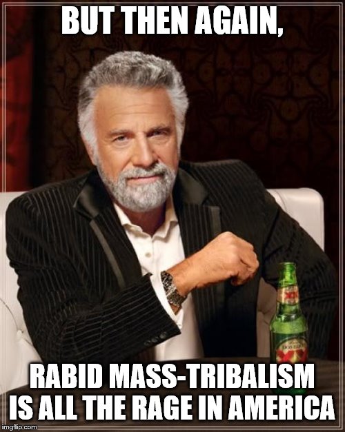 The Most Interesting Man In The World Meme | BUT THEN AGAIN, RABID MASS-TRIBALISM IS ALL THE RAGE IN AMERICA | image tagged in memes,the most interesting man in the world | made w/ Imgflip meme maker