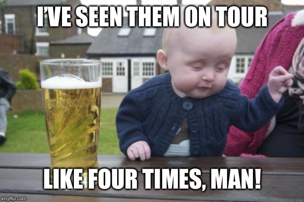 Drunk Baby Meme | I’VE SEEN THEM ON TOUR LIKE FOUR TIMES, MAN! | image tagged in memes,drunk baby | made w/ Imgflip meme maker