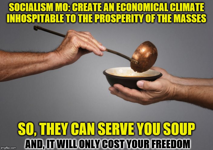 Paid for by the Bern-Hard-Through-Your-Money Campaign | SOCIALISM MO: CREATE AN ECONOMICAL CLIMATE INHOSPITABLE TO THE PROSPERITY OF THE MASSES; SO, THEY CAN SERVE YOU SOUP; AND, IT WILL ONLY COST YOUR FREEDOM | image tagged in serving the poor,memes,political memes | made w/ Imgflip meme maker