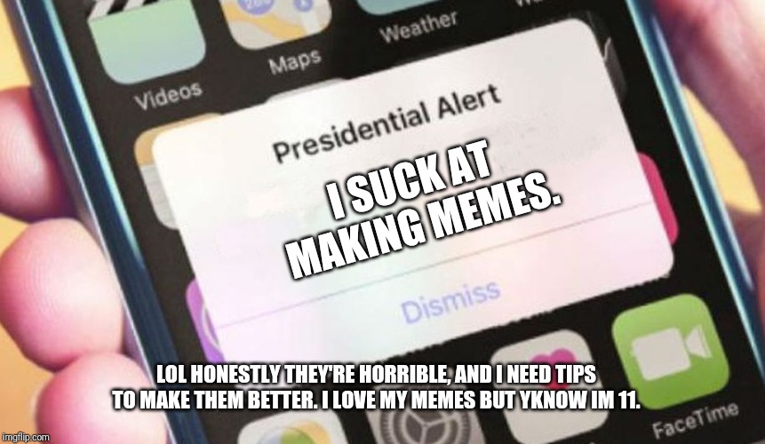 Presidential Alert Meme | I SUCK AT MAKING MEMES. LOL HONESTLY THEY'RE HORRIBLE, AND I NEED TIPS TO MAKE THEM BETTER. I LOVE MY MEMES BUT YKNOW IM 11. | image tagged in memes,presidential alert | made w/ Imgflip meme maker