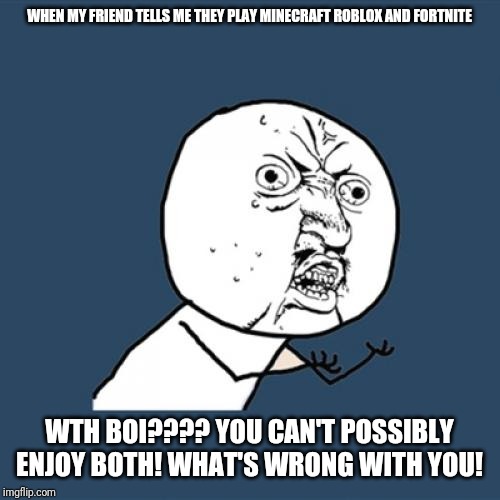 Y U No Meme | WHEN MY FRIEND TELLS ME THEY PLAY MINECRAFT ROBLOX AND FORTNITE; WTH BOI???? YOU CAN'T POSSIBLY ENJOY BOTH! WHAT'S WRONG WITH YOU! | image tagged in memes,y u no | made w/ Imgflip meme maker