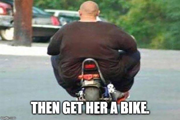 Fat guy on a little bike  | THEN GET HER A BIKE. | image tagged in fat guy on a little bike | made w/ Imgflip meme maker