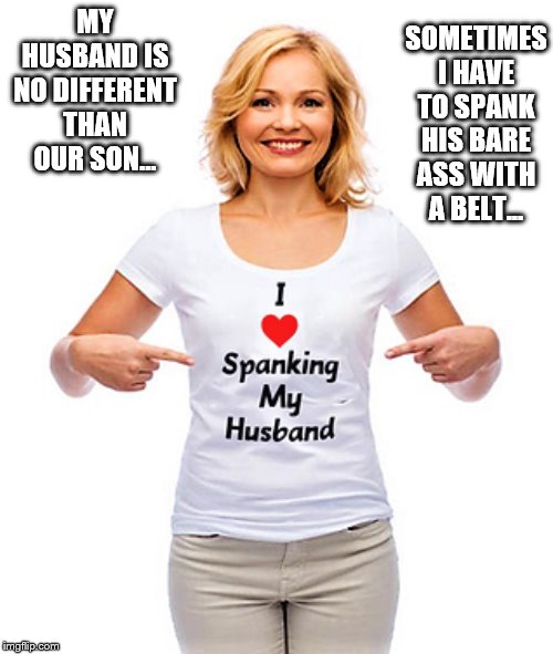 Wife spanking Husband | SOMETIMES I HAVE TO SPANK HIS BARE ASS WITH A BELT... MY HUSBAND IS NO DIFFERENT THAN OUR SON... | image tagged in bare bottom spanking,belt spanking,f-m spanking,otk spanking,hairbrush spanking,strapping | made w/ Imgflip meme maker