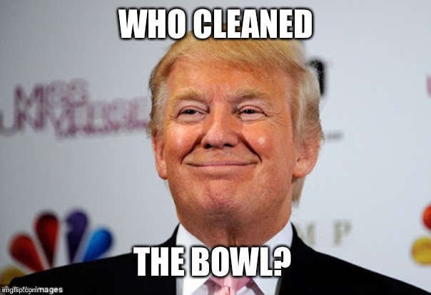 Donald trump approves | WHO CLEANED THE BOWL? | image tagged in donald trump approves | made w/ Imgflip meme maker