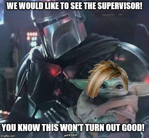 Trouble | WE WOULD LIKE TO SEE THE SUPERVISOR! YOU KNOW THIS WON'T TURN OUT GOOD! jat4264 | image tagged in supervisor please,kate,baby yoda,walmart,jat4264 | made w/ Imgflip meme maker