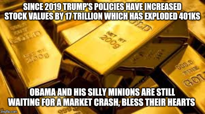 Truth aint Politics, Liberals | SINCE 2019 TRUMP'S POLICIES HAVE INCREASED STOCK VALUES BY 17 TRILLION WHICH HAS EXPLODED 401KS; OBAMA AND HIS SILLY MINIONS ARE STILL WAITING FOR A MARKET CRASH, BLESS THEIR HEARTS | image tagged in maga,stock market,wealth,stupid liberals,reality,grow up | made w/ Imgflip meme maker