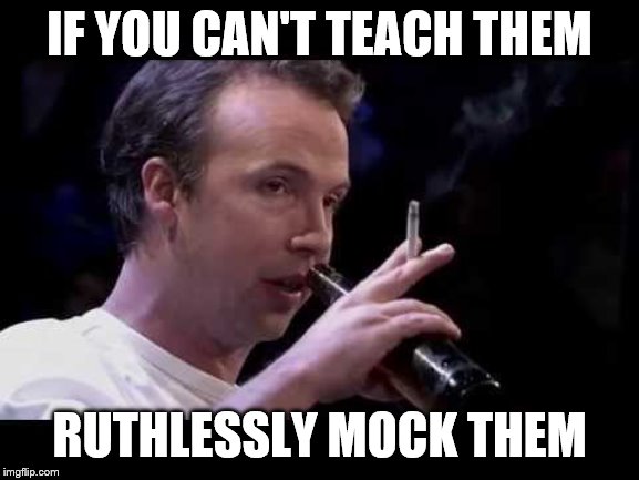 IF YOU CAN'T TEACH THEM RUTHLESSLY MOCK THEM | made w/ Imgflip meme maker