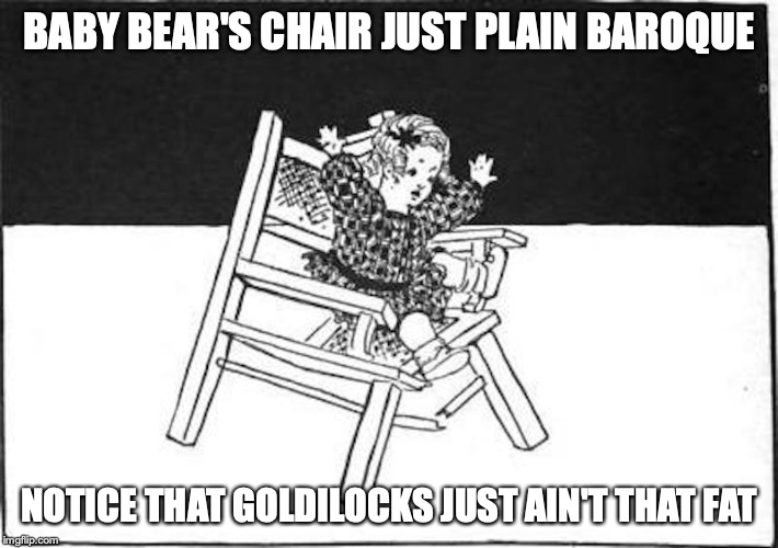 Goldielocks | BABY BEAR'S CHAIR JUST PLAIN BAROQUE; NOTICE THAT GOLDILOCKS JUST AIN'T THAT FAT | image tagged in chair,goldilocks,memes | made w/ Imgflip meme maker