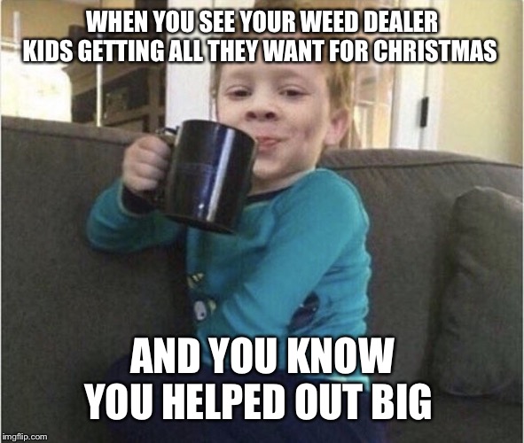 coffee cup kid | WHEN YOU SEE YOUR WEED DEALER KIDS GETTING ALL THEY WANT FOR CHRISTMAS; AND YOU KNOW YOU HELPED OUT BIG | image tagged in coffee cup kid | made w/ Imgflip meme maker