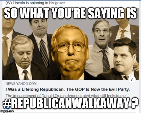 GOP Evil Party | SO WHAT YOU'RE SAYING IS; #REPUBLICANWALKAWAY ? | image tagged in gop evil party | made w/ Imgflip meme maker