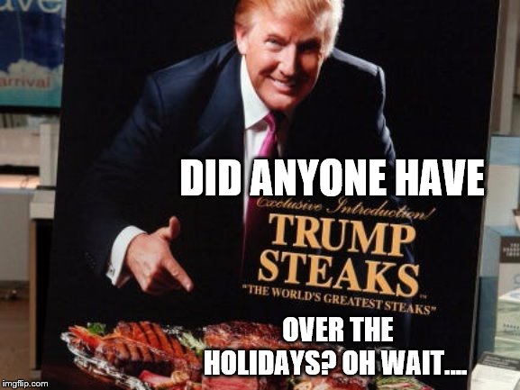 Trump Steaks | DID ANYONE HAVE; OVER THE HOLIDAYS? OH WAIT.... | image tagged in trump steaks | made w/ Imgflip meme maker