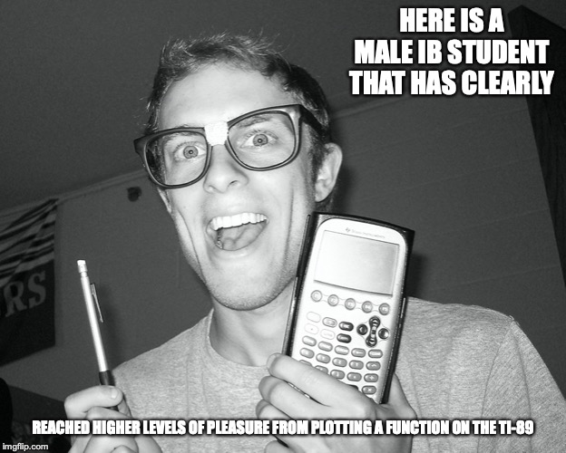 Math Nerd | HERE IS A MALE IB STUDENT THAT HAS CLEARLY; REACHED HIGHER LEVELS OF PLEASURE FROM PLOTTING A FUNCTION ON THE TI-89 | image tagged in high school,math,memes,nerd | made w/ Imgflip meme maker