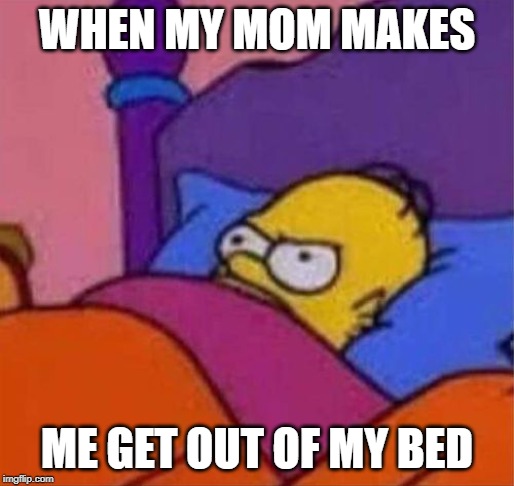 angry homer simpson in bed | WHEN MY MOM MAKES; ME GET OUT OF MY BED | image tagged in angry homer simpson in bed | made w/ Imgflip meme maker