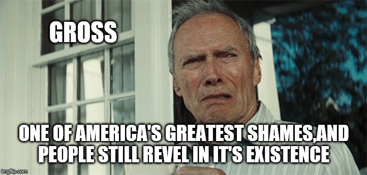 Clint Eastwood WTF | GROSS ONE OF AMERICA'S GREATEST SHAMES,AND PEOPLE STILL REVEL IN IT'S EXISTENCE | image tagged in clint eastwood wtf | made w/ Imgflip meme maker