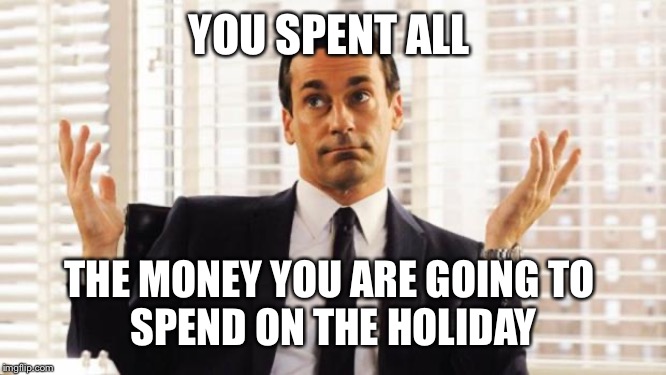 don draper | YOU SPENT ALL THE MONEY YOU ARE GOING TO 
SPEND ON THE HOLIDAY | image tagged in don draper | made w/ Imgflip meme maker