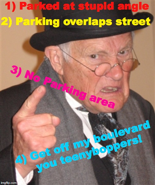 re: "whoops!" | 1) Parked at stupid angle; 2) Parking overlaps street; 3) No Parking area; 4) Get off my boulevard      you teenyboppers! | image tagged in angry old man,memes,bad drivers,sinking,get off my lawn,whoops | made w/ Imgflip meme maker