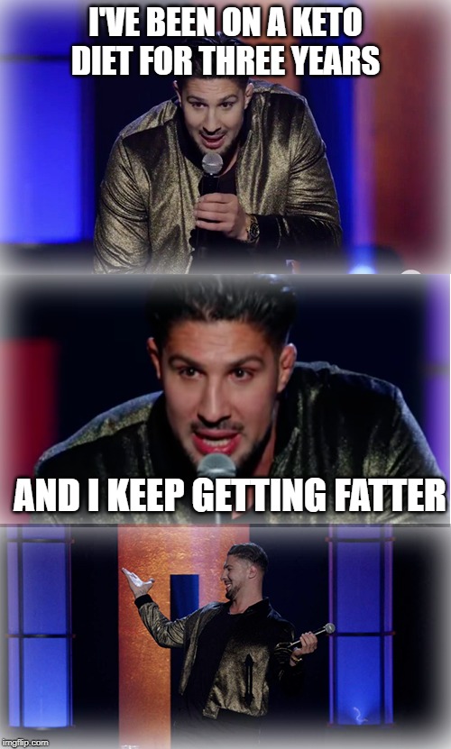 Brendan Schaub Stand Up Cawlmedy | I'VE BEEN ON A KETO DIET FOR THREE YEARS; AND I KEEP GETTING FATTER | image tagged in brendan schaub stand up cawlmedy | made w/ Imgflip meme maker