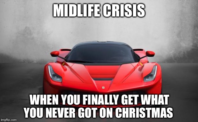 Ferrari | MIDLIFE CRISIS WHEN YOU FINALLY GET WHAT YOU NEVER GOT ON CHRISTMAS | image tagged in ferrari | made w/ Imgflip meme maker