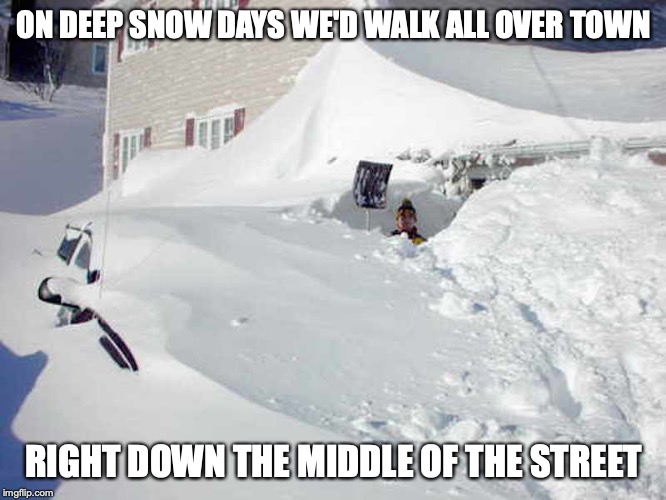 Snow Digging | ON DEEP SNOW DAYS WE'D WALK ALL OVER TOWN; RIGHT DOWN THE MIDDLE OF THE STREET | image tagged in snow,memes | made w/ Imgflip meme maker