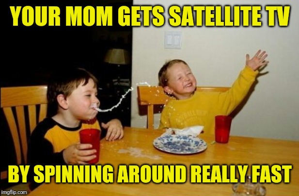 Yo Mamas So Fat Meme | YOUR MOM GETS SATELLITE TV; BY SPINNING AROUND REALLY FAST | image tagged in memes,yo mamas so fat | made w/ Imgflip meme maker