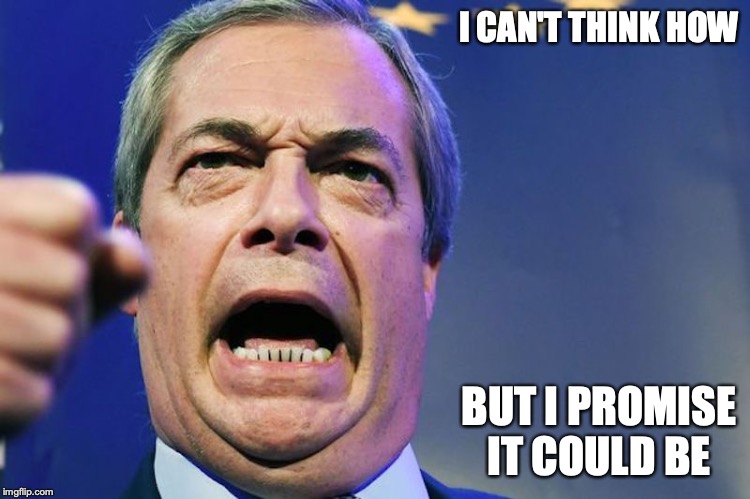 Farage | I CAN'T THINK HOW; BUT I PROMISE IT COULD BE | image tagged in nigel farage,brexit,memes | made w/ Imgflip meme maker