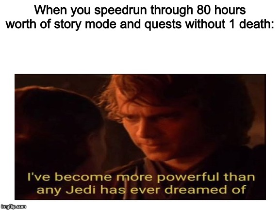Video Game Meme #3 | When you speedrun through 80 hours worth of story mode and quests without 1 death: | image tagged in blank white template,i've become more powerful-star wars | made w/ Imgflip meme maker