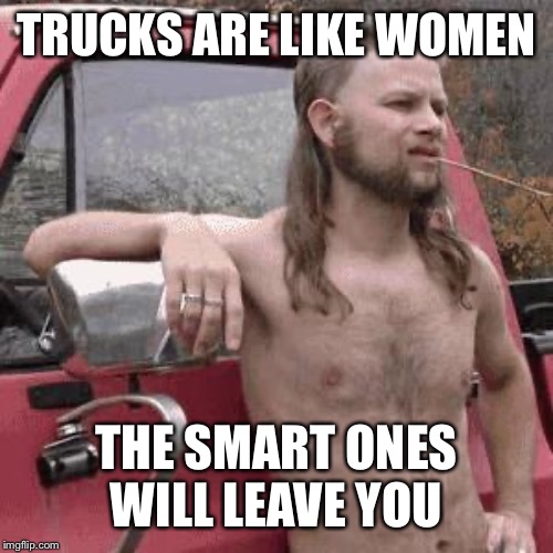 almost redneck | TRUCKS ARE LIKE WOMEN THE SMART ONES WILL LEAVE YOU | image tagged in almost redneck | made w/ Imgflip meme maker