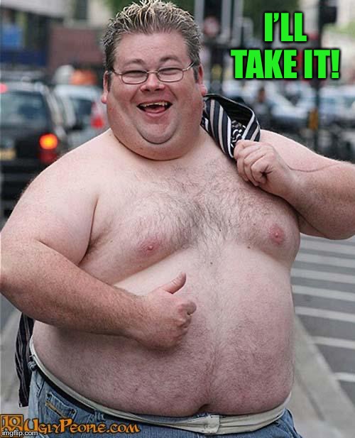 fat guy | I’LL TAKE IT! | image tagged in fat guy | made w/ Imgflip meme maker