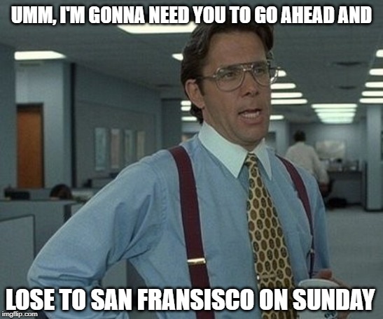 office space boss  | UMM, I'M GONNA NEED YOU TO GO AHEAD AND; LOSE TO SAN FRANSISCO ON SUNDAY | image tagged in office space boss | made w/ Imgflip meme maker