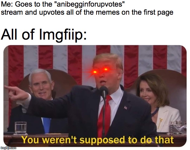 You weren't supposed to do that | Me: Goes to the "anibegginforupvotes" stream and upvotes all of the memes on the first page; All of Imgfiip: | image tagged in you weren't supposed to do that | made w/ Imgflip meme maker