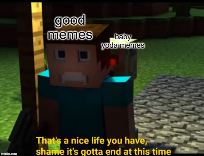 that's a nice life you have | good memes; baby yoda memes | image tagged in that's a nice life you have | made w/ Imgflip meme maker