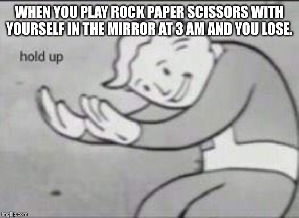 Fallout Hold Up | WHEN YOU PLAY ROCK PAPER SCISSORS WITH YOURSELF IN THE MIRROR AT 3 AM AND YOU LOSE. | image tagged in fallout hold up | made w/ Imgflip meme maker