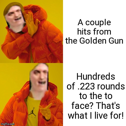 Drake Hotline Bling Meme | A couple hits from the Golden Gun; Hundreds of .223 rounds to the to face? That's what I live for! | image tagged in memes,drake hotline bling | made w/ Imgflip meme maker