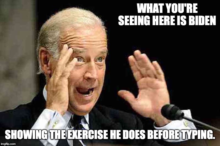 Biden | WHAT YOU'RE SEEING HERE IS BIDEN; SHOWING THE EXERCISE HE DOES BEFORE TYPING. | image tagged in joe biden,politics,memes,funny | made w/ Imgflip meme maker