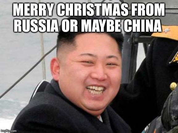 Happy Kim Jong Un | MERRY CHRISTMAS FROM RUSSIA OR MAYBE CHINA | image tagged in happy kim jong un | made w/ Imgflip meme maker