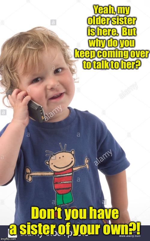 Yeah, my older sister is here.  But why do you keep coming over to talk to her? Don’t you have a sister of your own?! | image tagged in small girl,telephone talk,sister,sisters boyfriend | made w/ Imgflip meme maker