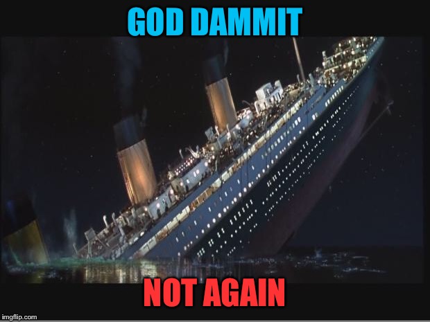 Titanic Sinking | GOD DAMMIT; NOT AGAIN | image tagged in titanic sinking | made w/ Imgflip meme maker