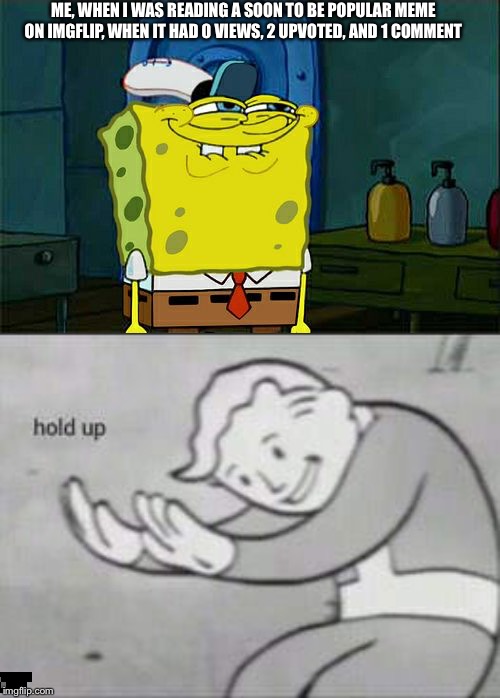 ME, WHEN I WAS READING A SOON TO BE POPULAR MEME ON IMGFLIP, WHEN IT HAD 0 VIEWS, 2 UPVOTED, AND 1 COMMENT | image tagged in memes,dont you squidward,fallout hold up | made w/ Imgflip meme maker