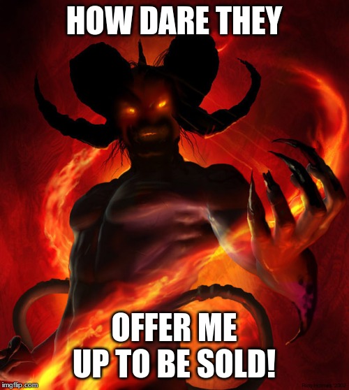 The Devil | HOW DARE THEY OFFER ME UP TO BE SOLD! | image tagged in the devil | made w/ Imgflip meme maker