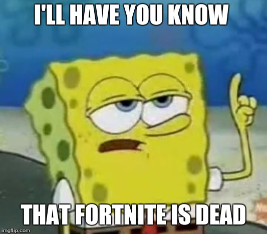 I'll Have You Know Spongebob Meme | I'LL HAVE YOU KNOW; THAT FORTNITE IS DEAD | image tagged in memes,ill have you know spongebob | made w/ Imgflip meme maker