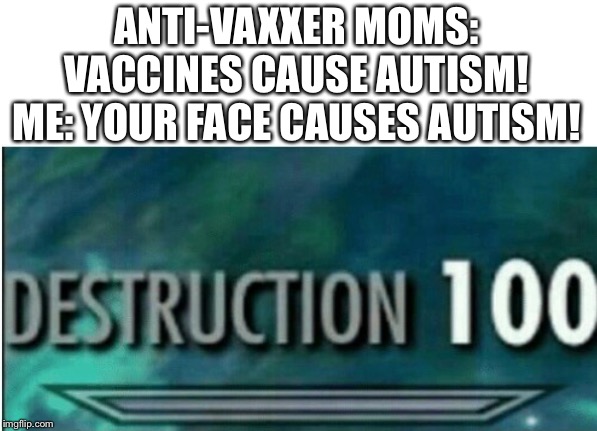 Destruction 100 | ANTI-VAXXER MOMS: VACCINES CAUSE AUTISM!
ME: YOUR FACE CAUSES AUTISM! | image tagged in destruction 100 | made w/ Imgflip meme maker