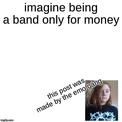 Blank Transparent Square | imagine being a band only for money; this post was made by the emo gang | image tagged in memes,blank transparent square | made w/ Imgflip meme maker